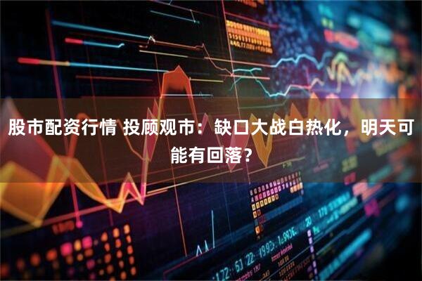 股市配资行情 投顾观市：缺口大战白热化，明天可能有回落？