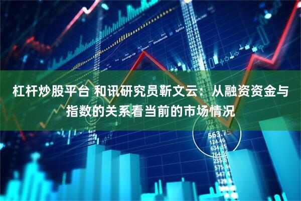 杠杆炒股平台 和讯研究员靳文云：从融资资金与指数的关系看当前的市场情况