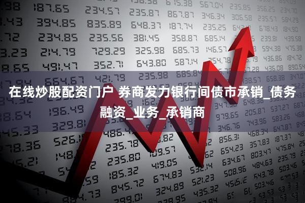 在线炒股配资门户 券商发力银行间债市承销_债务融资_业务_承销商