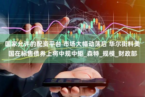 国家允许的配资平台 市场大幅动荡后 华尔街料美国在标售债券上将中规中矩_森特_规模_财政部