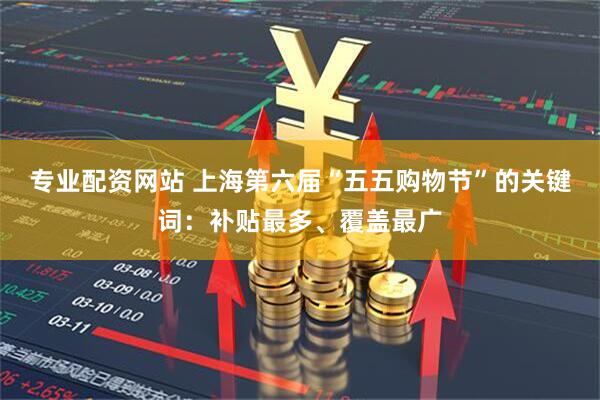 专业配资网站 上海第六届“五五购物节”的关键词：补贴最多、覆盖最广