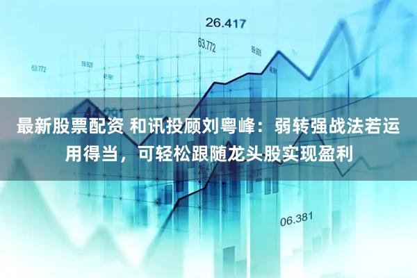 最新股票配资 和讯投顾刘粤峰：弱转强战法若运用得当，可轻松跟随龙头股实现盈利