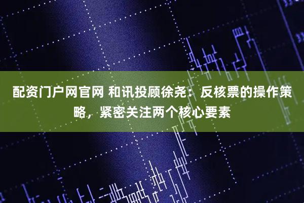 配资门户网官网 和讯投顾徐尧：反核票的操作策略，紧密关注两个核心要素