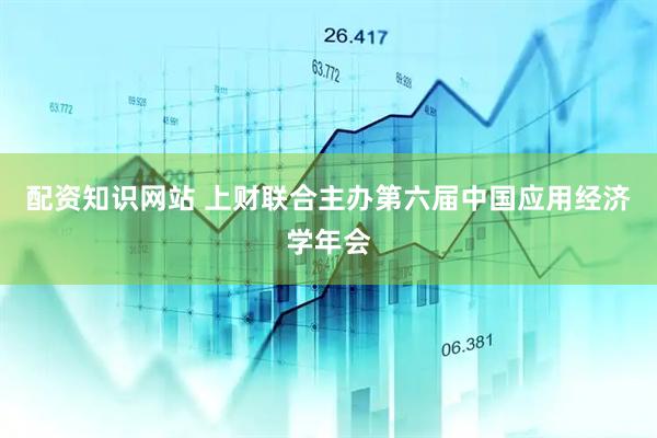 配资知识网站 上财联合主办第六届中国应用经济学年会