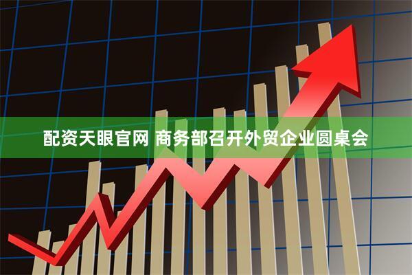 配资天眼官网 商务部召开外贸企业圆桌会