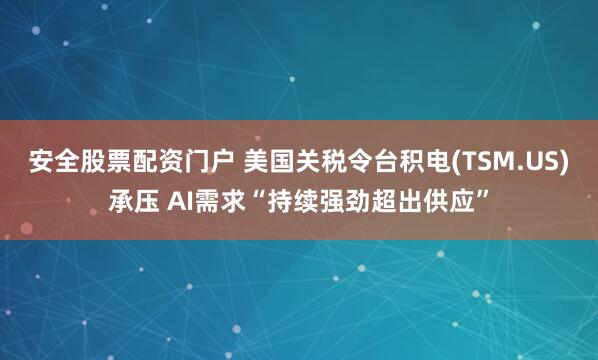 安全股票配资门户 美国关税令台积电(TSM.US)承压 AI需求“持续强劲超出供应”