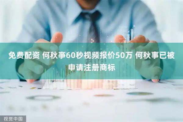 免费配资 何秋亊60秒视频报价50万 何秋事已被申请注册商标