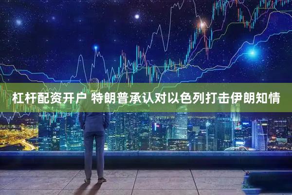 杠杆配资开户 特朗普承认对以色列打击伊朗知情