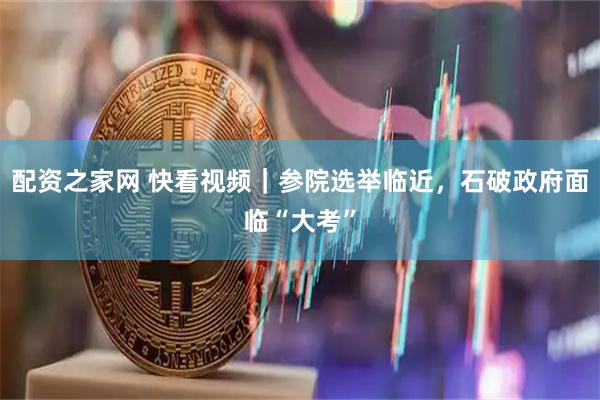 配资之家网 快看视频｜参院选举临近，石破政府面临“大考”