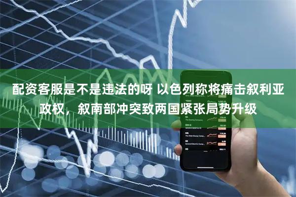 配资客服是不是违法的呀 以色列称将痛击叙利亚政权，叙南部冲突致两国紧张局势升级