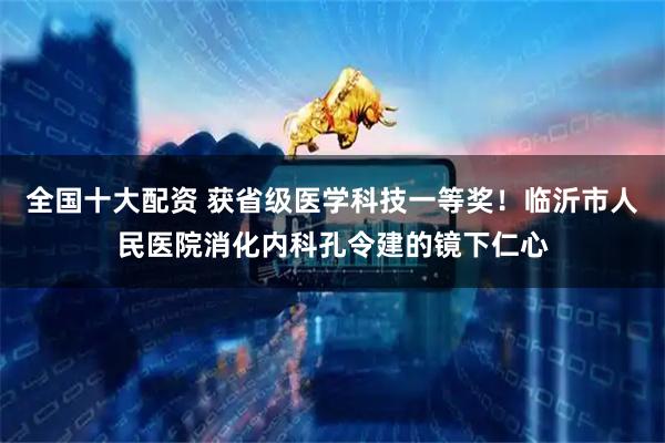 全国十大配资 获省级医学科技一等奖！临沂市人民医院消化内科孔令建的镜下仁心
