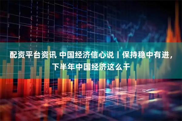 配资平台资讯 中国经济信心说丨保持稳中有进，下半年中国经济这么干