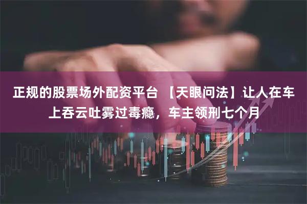 正规的股票场外配资平台 【天眼问法】让人在车上吞云吐雾过毒瘾，车主领刑七个月