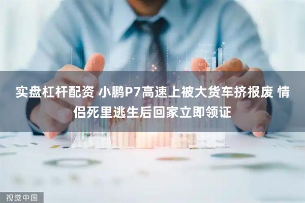 实盘杠杆配资 小鹏P7高速上被大货车挤报废 情侣死里逃生后回家立即领证
