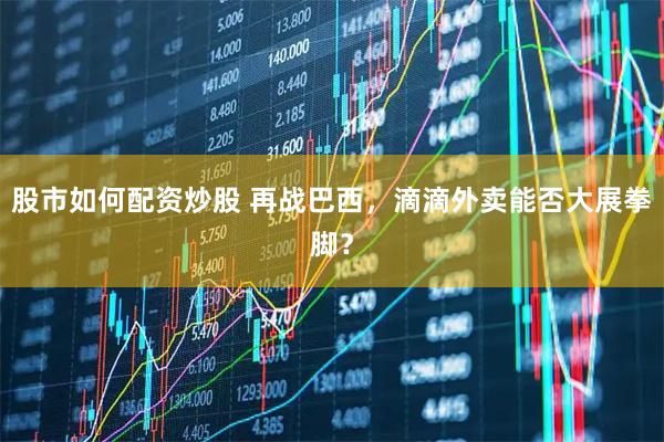 股市如何配资炒股 再战巴西，滴滴外卖能否大展拳脚？