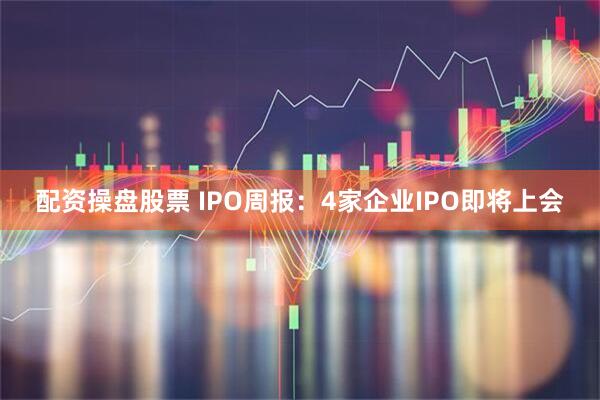 配资操盘股票 IPO周报：4家企业IPO即将上会