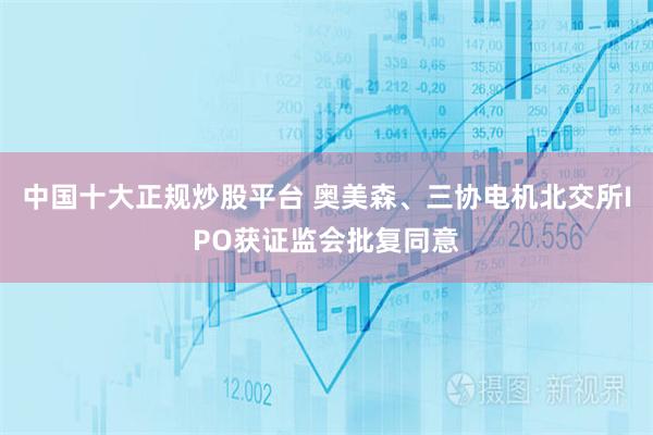 中国十大正规炒股平台 奥美森、三协电机北交所IPO获证监会批复同意