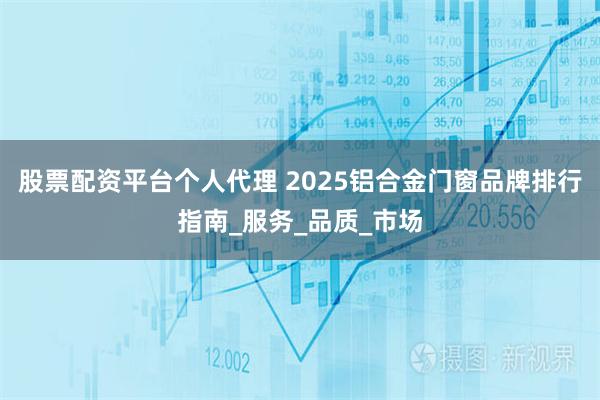 股票配资平台个人代理 2025铝合金门窗品牌排行指南_服务_品质_市场