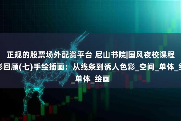 正规的股票场外配资平台 尼山书院|国风夜校课程精彩回顾(七)手绘插画：从线条到诱人色彩_空间_单体_绘画