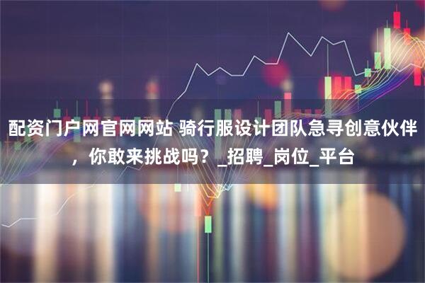 配资门户网官网网站 骑行服设计团队急寻创意伙伴，你敢来挑战吗？_招聘_岗位_平台