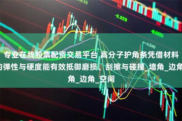 专业在线股票配资交易平台 高分子护角条凭借材料本身的弹性与硬度能有效抵御磨损、刮擦与碰撞_墙角_边角_空间