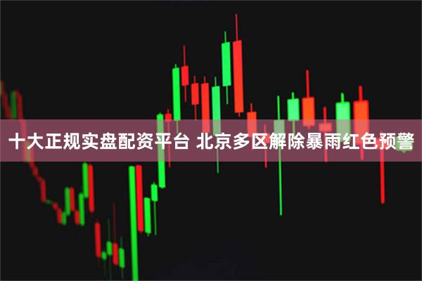 十大正规实盘配资平台 北京多区解除暴雨红色预警