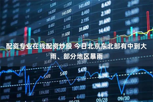 配资专业在线配资炒股 今日北京东北部有中到大雨、部分地区暴雨