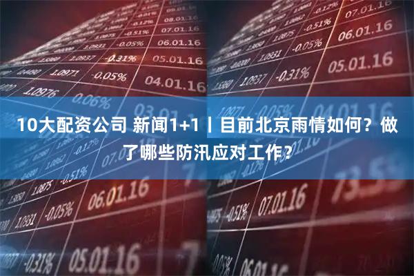 10大配资公司 新闻1+1丨目前北京雨情如何？做了哪些防汛应对工作？