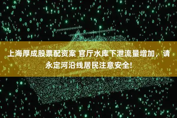 上海厚成股票配资案 官厅水库下泄流量增加，请永定河沿线居民注意安全!