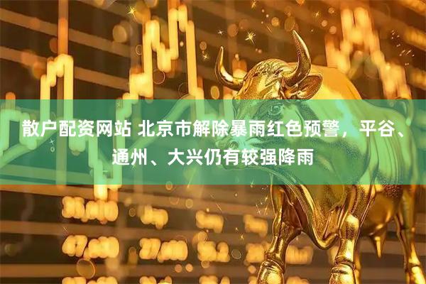 散户配资网站 北京市解除暴雨红色预警，平谷、通州、大兴仍有较强降雨