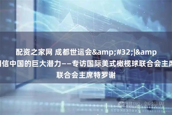 配资之家网 成都世运会&#32;|&#32;相信中国的巨大潜力——专访国际美式橄榄球联合会主席特罗谢