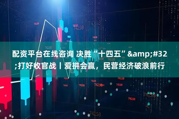 配资平台在线咨询 决胜“十四五”&#32;打好收官战丨爱拼会赢，民营经济破浪前行