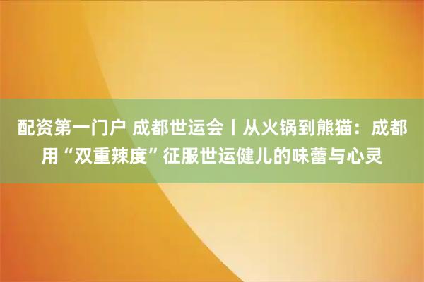 配资第一门户 成都世运会丨从火锅到熊猫：成都用“双重辣度”征服世运健儿的味蕾与心灵