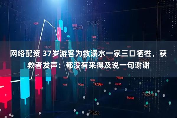 网络配资 37岁游客为救溺水一家三口牺牲，获救者发声：都没有来得及说一句谢谢
