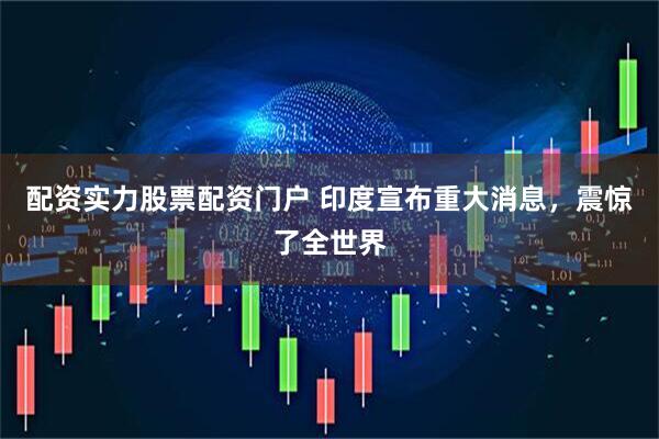 配资实力股票配资门户 印度宣布重大消息，震惊了全世界
