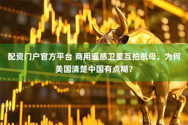 配资门户官方平台 商用遥感卫星互拍航母，为何美国清楚中国有点糊？