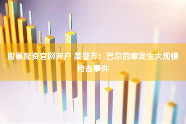 股票配资官网开户 美警方：巴尔的摩发生大规模枪击事件