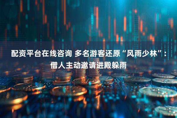 配资平台在线咨询 多名游客还原“风雨少林”：僧人主动邀请进殿躲雨