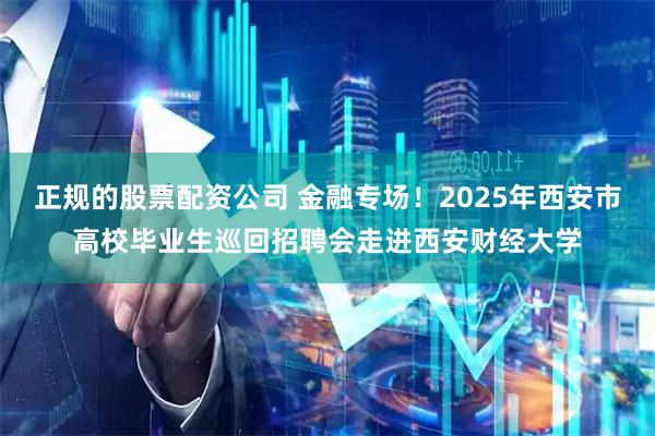 正规的股票配资公司 金融专场！2025年西安市高校毕业生巡回招聘会走进西安财经大学