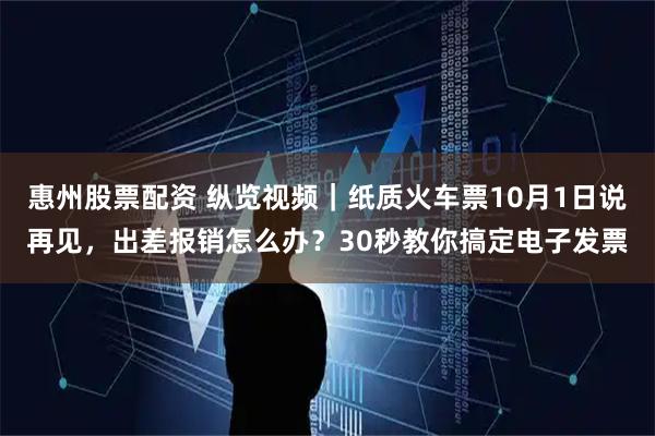 惠州股票配资 纵览视频｜纸质火车票10月1日说再见，出差报销怎么办？30秒教你搞定电子发票