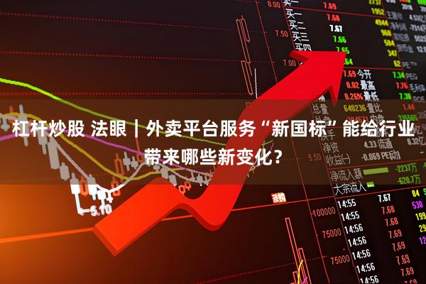 杠杆炒股 法眼｜外卖平台服务“新国标”能给行业带来哪些新变化？