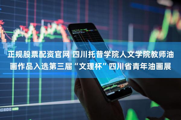 正规股票配资官网 四川托普学院人文学院教师油画作品入选第三届“文理杯”四川省青年油画展